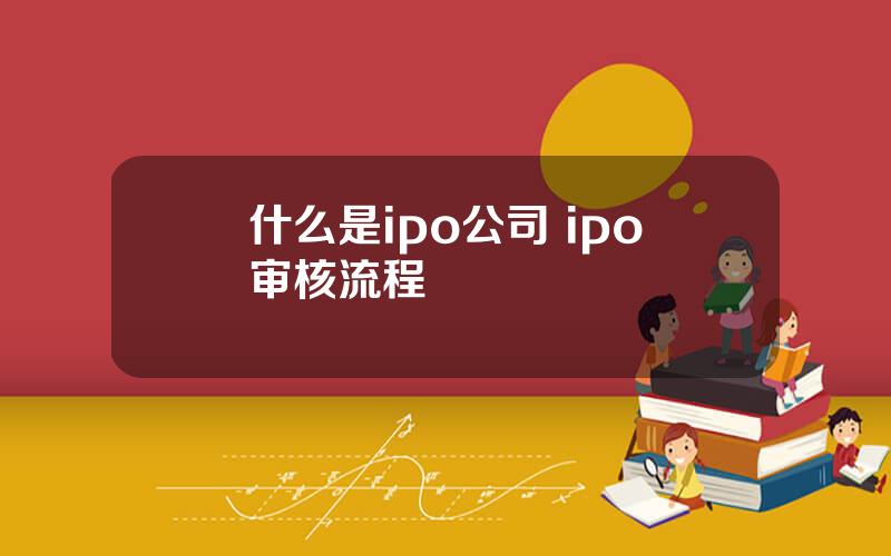 什么是ipo公司 ipo审核流程